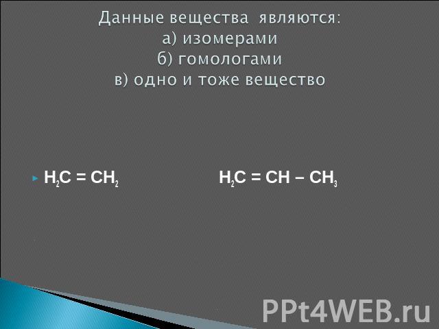 Данные вещества являются: а) изомерамиб) гомологамив) одно и тоже вещество H2C = CH2 H2C = CH – CH3