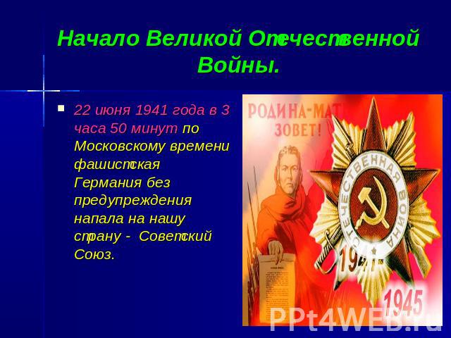 Начало Великой Отечественной Войны. 22 июня 1941 года в 3 часа 50 минут по Московскому времени фашистская Германия без предупреждения напала на нашу страну - Советский Союз.