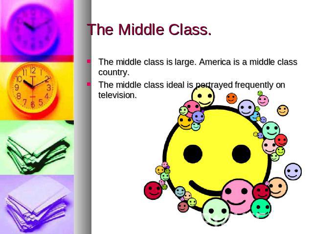 The Middle Class. The middle class is large. America is a middle class country.The middle class ideal is portrayed frequently on television.
