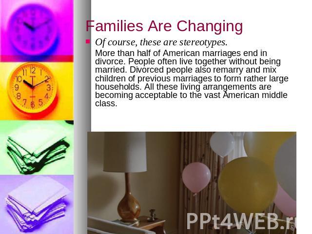 Families Are Changing Of course, these are stereotypes. More than half of American marriages end in divorce. People often live together without being married. Divorced people also remarry and mix children of previous marriages to form rather large h…