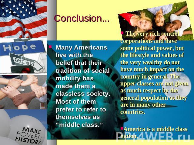 Conclusion... Many Americans live with the belief that their tradition of social mobility has made them a classless society. Most of them prefer to refer to themselves as “middle class.” The very rich control corporations and have some political pow…