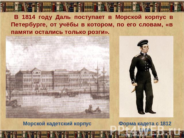 В 1814 году Даль поступает в Морской корпус в Петербурге, от учёбы в котором, по его словам, «в памяти остались только розги». Морской кадетский корпусФорма кадета с 1812 года