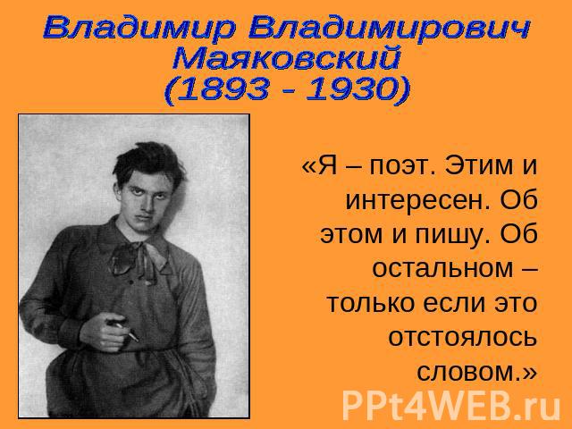 Владимир Владимирович Маяковский(1893 - 1930)«Я – поэт. Этим и интересен. Об этом и пишу. Об остальном – только если это отстоялось словом.»
