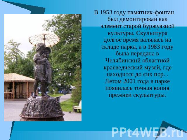 В 1953 году памятник-фонтан был демонтирован как элемент старой буржуазной культуры. Скульптура долгое время валялась на складе парка, а в 1983 году была передана в Челябинский областной краеведческий музей, где находится до сих пор. . Летом 2001 го…
