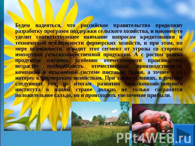 Будем надеяться, что российское правительство продолжит разработку программ поддержки сельского хозяйства, и наконец-то уделит соответствующее внимание вопросам кредитования и технической оснащенности фермерских хозяйств, и при этом, по мере возможн…