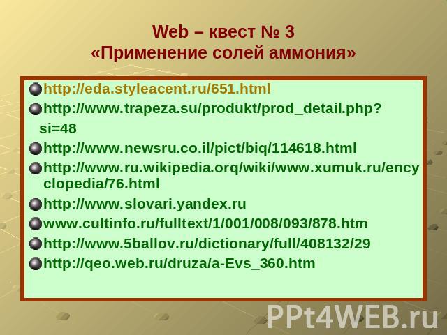Web – квест № 3«Применение солей аммония» http://eda.styleacent.ru/651.htmlhttp://www.trapeza.su/produkt/prod_detail.php? si=48http://www.newsru.co.il/pict/biq/114618.htmlhttp://www.ru.wikipedia.orq/wiki/www.xumuk.ru/encyclopedia/76.htmlhttp://www.s…