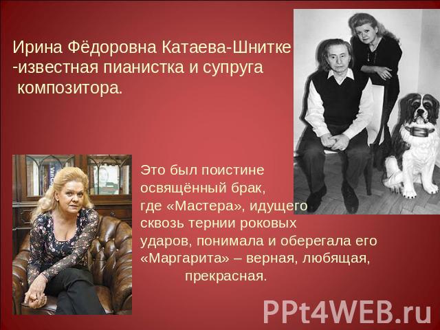 Ирина Фёдоровна Катаева-Шниткеизвестная пианистка и супруга композитора.Это был поистинеосвящённый брак,где «Мастера», идущегосквозь тернии роковыхударов, понимала и оберегала его«Маргарита» – верная, любящая, прекрасная.