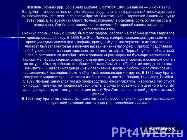 Луи Жан Люмьер (фр. Louis Jean Lumière; 5 октября 1864, Безансон — 6 июня 1948, Бандоль) — изобретатель кинематографа, родоначальник французской киноиндустрии и кинорежиссуры (совместно со своим братом Огюстом), член Парижской академии наук (с 1919 …