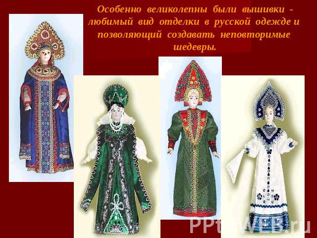 Особенно великолепны были вышивки - любимый вид отделки в русской одежде и позволяющий создавать неповторимые шедевры.