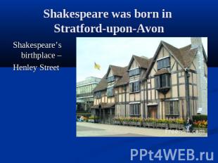 Shakespeare was born in Stratford-upon-Avon Shakespeare’s birthplace – Henley St
