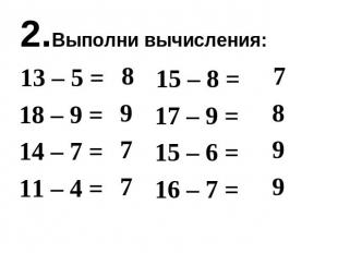 2.Выполни вычисления: 13 – 5 = 18 – 9 = 14 – 7 = 11 – 4 = 15 – 8 = 17 – 9 = 15 –