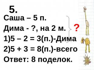 5. Саша – 5 п.Дима - ?, на 2 м.5 – 2 = 3(п.)-Дима5 + 3 = 8(п.)-всегоОтвет: 8 под