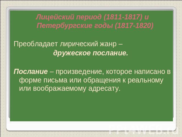 Лицейский период (1811-1817) и Петербургские годы (1817-1820)Преобладает лирический жанр – дружеское послание.Послание – произведение, которое написано в форме письма или обращения к реальному или воображаемому адресату.
