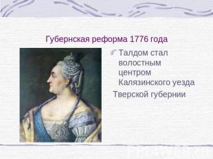 Губернская реформа 1776 года Талдом стал волостным центром Калязинского уезда Тв