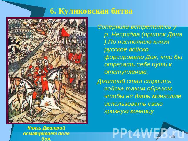 6. Куликовская битва Соперники встретились у р. Непрядва (приток Дона).По настоянию князя русское войско форсировало Дон, что бы отрезать себе пути к отступлению.Дмитрий стал строить войска таким образом, чтобы не дать монголам использовать свою гро…