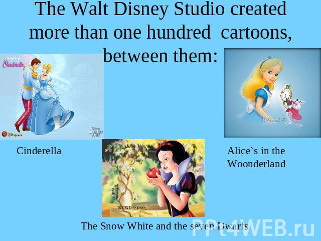 The Walt Disney Studio created more than one hundred cartoons, between them: CinderellaAlice`s in the WoonderlandThe Snow White and the seven Dwarfs