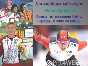 Конькобежный спорт Иван СкобревБронза - на дистанции 5000 м,Серебро - в гонке на