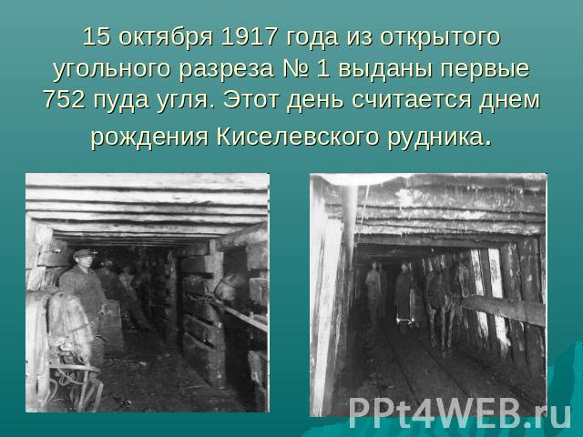 15 октября 1917 года из открытого угольного разреза № 1 выданы первые 752 пуда угля. Этот день считается днем рождения Киселевского рудника.