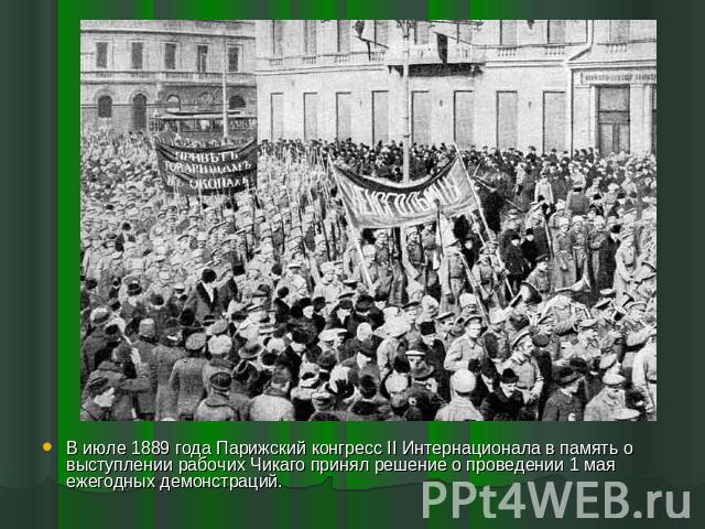 В июле 1889 года Парижский конгресс II Интернационала в память о выступлении рабочих Чикаго принял решение о проведении 1 мая ежегодных демонстраций.