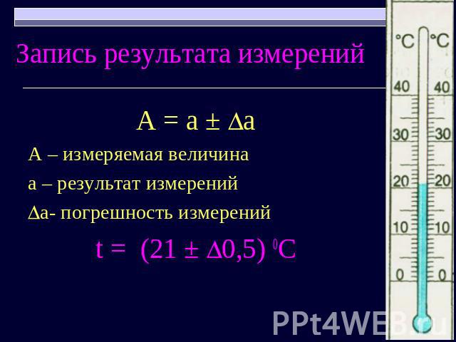 Запись результата измерений А = а ± аА – измеряемая величинаа – результат измеренийа- погрешность измеренийt = (21 ± 0,5) 0С