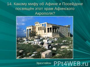 14. Какому мифу об Афине и Посейдоне посвящён этот храм Афинского Акрополя? Эрех