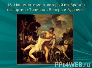 16. Напомните миф, который изображён на картине Тициана «Венера и Адонис».
