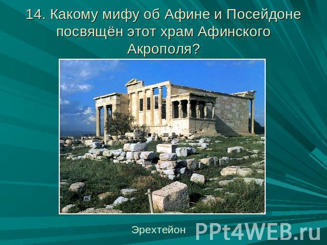 14. Какому мифу об Афине и Посейдоне посвящён этот храм Афинского Акрополя? Эрехтейон