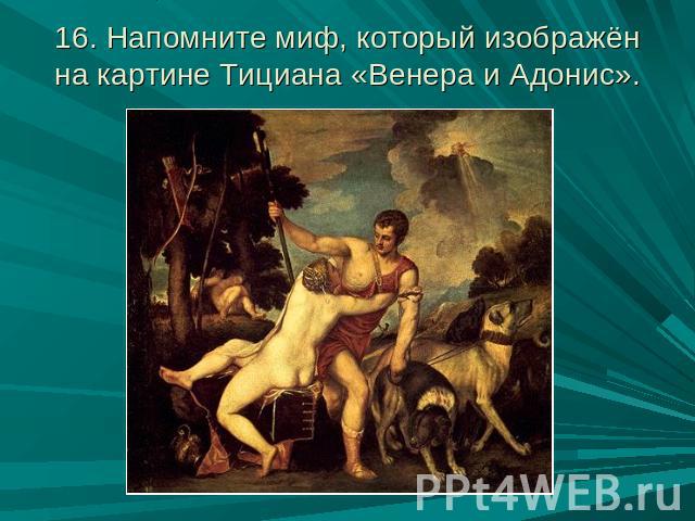 16. Напомните миф, который изображён на картине Тициана «Венера и Адонис».
