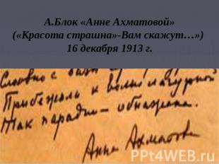 А.Блок «Анне Ахматовой» («Красота страшна»-Вам скажут…») 16 декабря 1913 г.