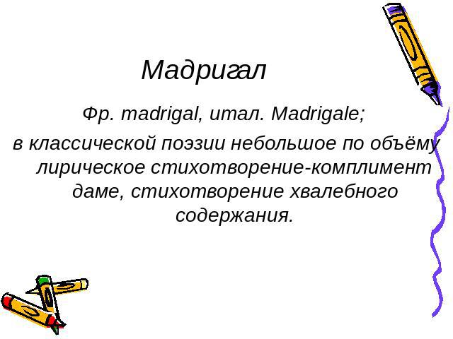Мадригал Фр. madrigal, итал. Madrigale; в классической поэзии небольшое по объёму лирическое стихотворение-комплимент даме, стихотворение хвалебного содержания.