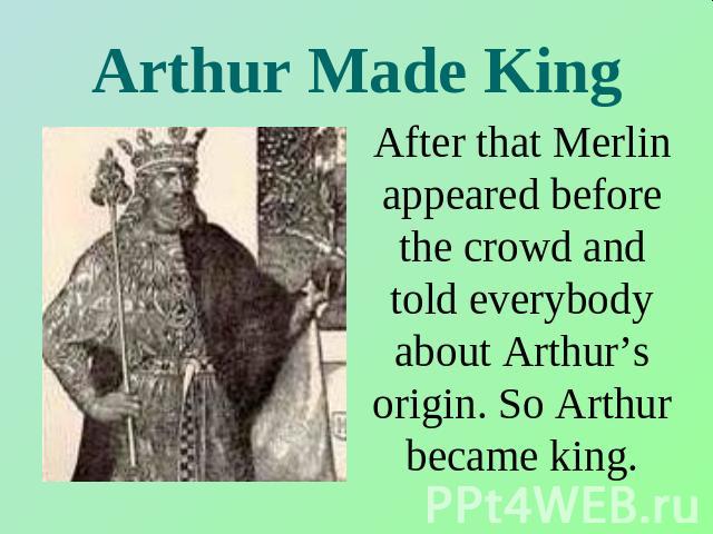Arthur Made King After that Merlin appeared before the crowd and told everybody about Arthur’s origin. So Arthur became king.