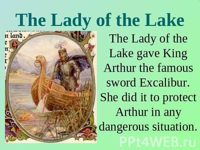 The Lady of the Lake The Lady of the Lake gave King Arthur the famous sword Excalibur. She did it to protect Arthur in any dangerous situation.