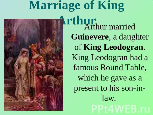Marriage of King Arthur Arthur married Guinevere, a daughter of King Leodogran. King Leodogran had a famous Round Table, which he gave as a present to his son-in-law.