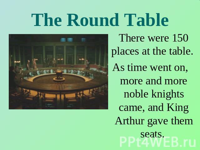 The Round Table There were 150 places at the table. As time went on, more and more noble knights came, and King Arthur gave them seats.