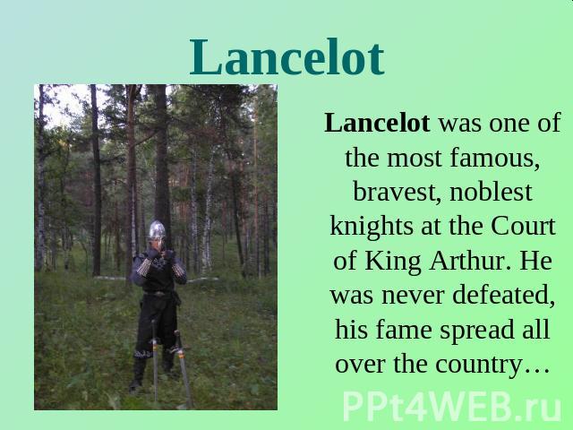 Lancelot Lancelot was one of the most famous, bravest, noblest knights at the Court of King Arthur. He was never defeated, his fame spread all over the country…