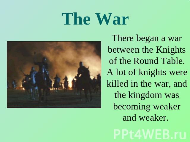 The War There began a war between the Knights of the Round Table. A lot of knights were killed in the war, and the kingdom was becoming weaker and weaker.