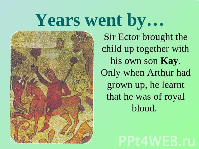 Years went by… Sir Ector brought the child up together with his own son Kay. Only when Arthur had grown up, he learnt that he was of royal blood.