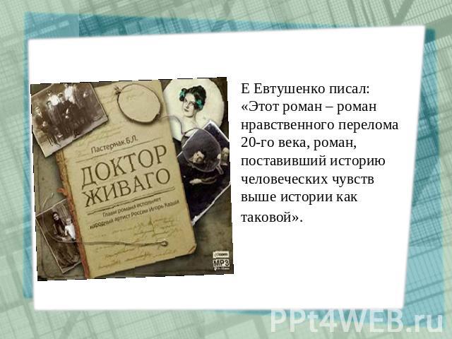 Е Евтушенко писал: «Этот роман – роман нравственного перелома 20-го века, роман, поставивший историю человеческих чувств выше истории как таковой».