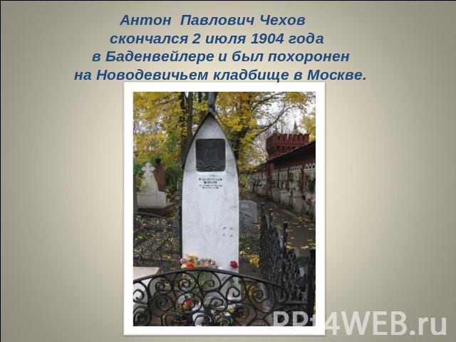 Антон Павлович Чехов скончался 2 июля 1904 года в Баденвейлере и был похоронен на Новодевичьем кладбище в Москве.