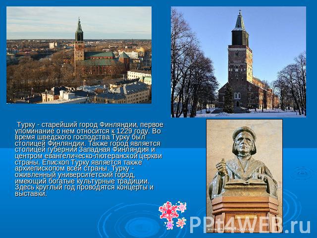 Турку - старейший город Финляндии, первое упоминание о нем относится к 1229 году. Во время шведского господства Турку был столицей Финляндии. Также город является столицей губернии Западная Финляндия и центром евангелическо-лютеранской церкви страны…