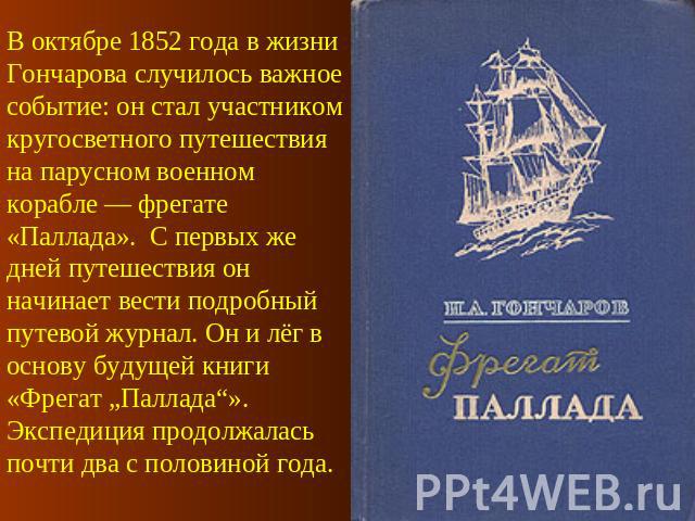 В октябре 1852 года в жизни Гончарова случилось важное событие: он стал участником кругосветного путешествия на парусном военном корабле — фрегате «Паллада».  С первых же дней путешествия он начинает вести подробный путевой журнал. Он и лёг в основу…
