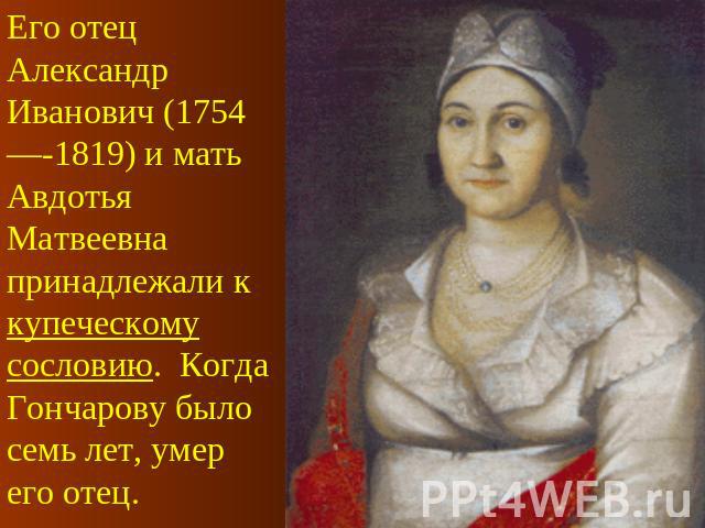 Его отец Александр Иванович (1754—-1819) и мать Авдотья Матвеевна принадлежали к купеческому сословию. Когда Гончарову было семь лет, умер его отец.