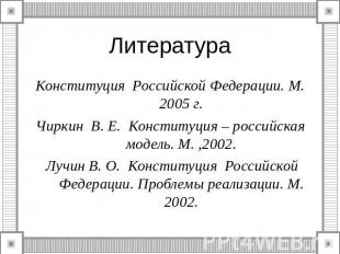 Литература Конституция Российской Федерации. М. 2005 г.Чиркин В. Е. Конституция