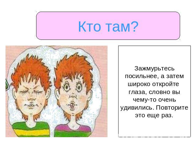 Кто там? Зажмурьтесьпосильнее, а затемшироко откройте глаза, словно вычему-то оченьудивились. Повторитеэто еще раз.