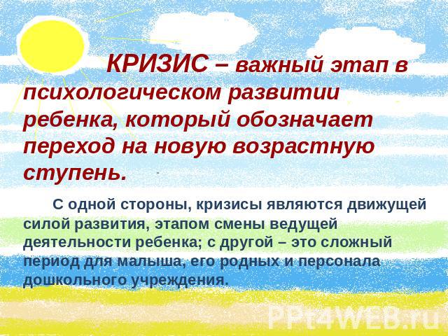 КРИЗИС – важный этап в психологическом развитии ребенка, который обозначает переход на новую возрастную ступень. С одной стороны, кризисы являются движущей силой развития, этапом смены ведущей деятельности ребенка; с другой – это сложный период для …