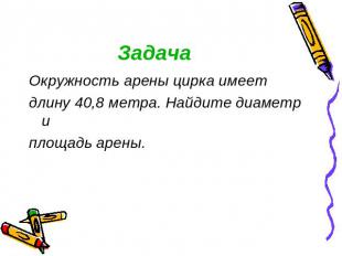 Задача Окружность арены цирка имеетдлину 40,8 метра. Найдите диаметр иплощадь ар