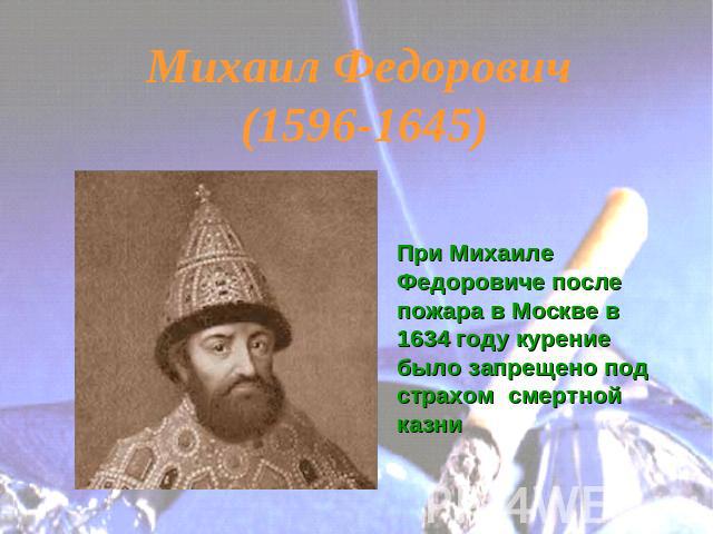Михаил Федорович (1596-1645) При Михаиле Федоровиче после пожара в Москве в 1634 году курение было запрещено под страхом смертной казни