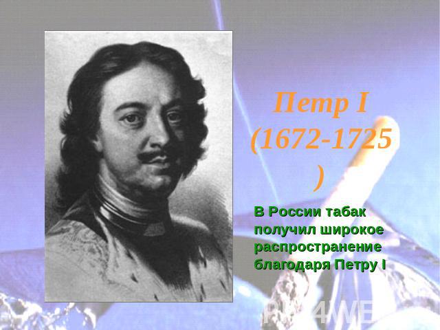Петр I (1672-1725)В России табак получил широкое распространение благодаря Петру I