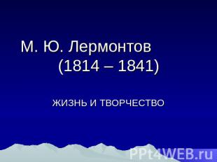 М. Ю. Лермонтов (1814 – 1841) ЖИЗНЬ И ТВОРЧЕСТВО