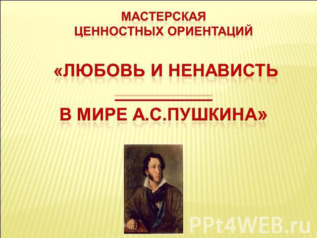 Мастерскаяценностных ориентаций «Любовь и ненависть __________В мире А.С.Пушкина»